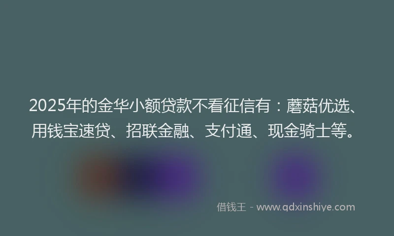 2025年的金华小额贷款不看征信有：蘑菇优选、用钱宝速贷、招联金融、支付通、现金骑士等。