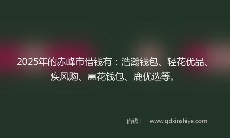 2025年的赤峰市借钱有:浩瀚钱包、轻花优品、疾风购、惠花钱包、鹿优选等。