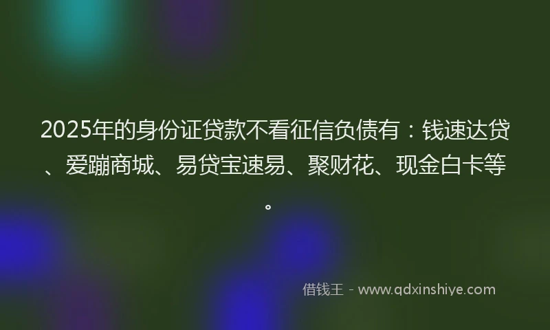 2025年的身份证贷款不看征信负债有：钱速达贷、爱蹦商城、易贷宝速易、聚财花、现金白卡等。