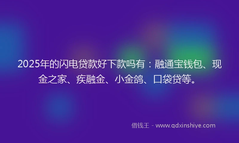 2025年的闪电贷款好下款吗有：融通宝钱包、现金之家、疾融金、小金鸽、口袋贷等。