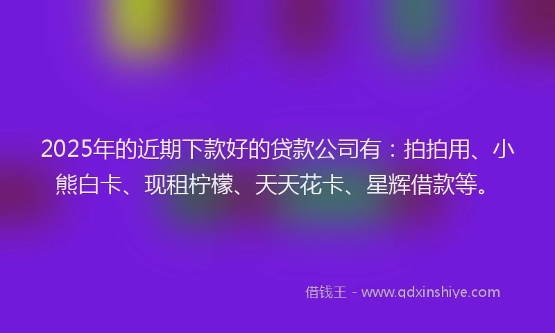 2025年的近期下款好的贷款公司有：拍拍用、小熊白卡、现租柠檬、天天花卡、星辉借款等。