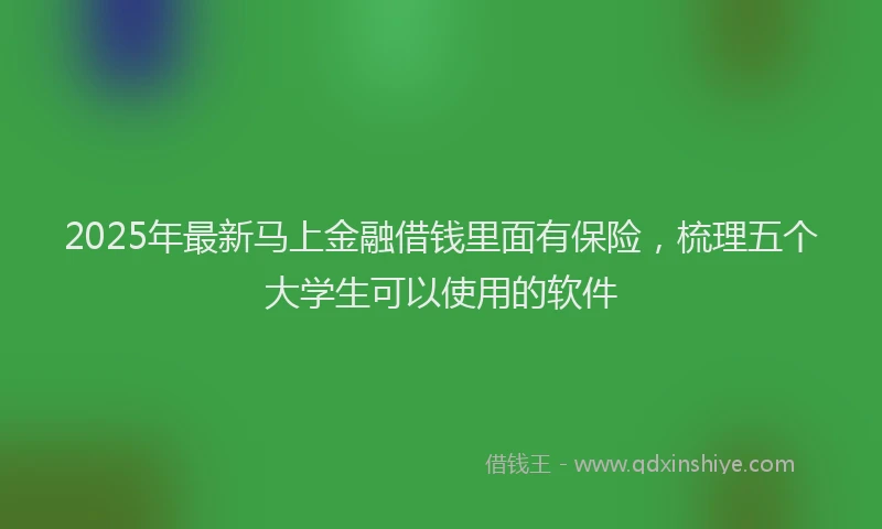 2025年最新马上金融借钱里面有保险，梳理五个大学生可以使用的软件