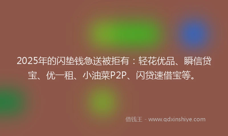 2025年的闪垫钱急送被拒有：轻花优品、瞬信贷宝、优一租、小油菜P2P、闪贷速借宝等。