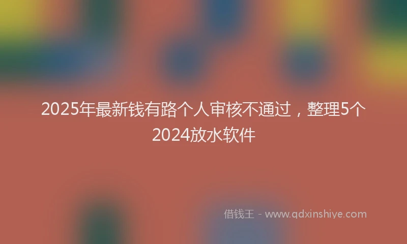 2025年最新钱有路个人审核不通过，整理5个2024放水软件