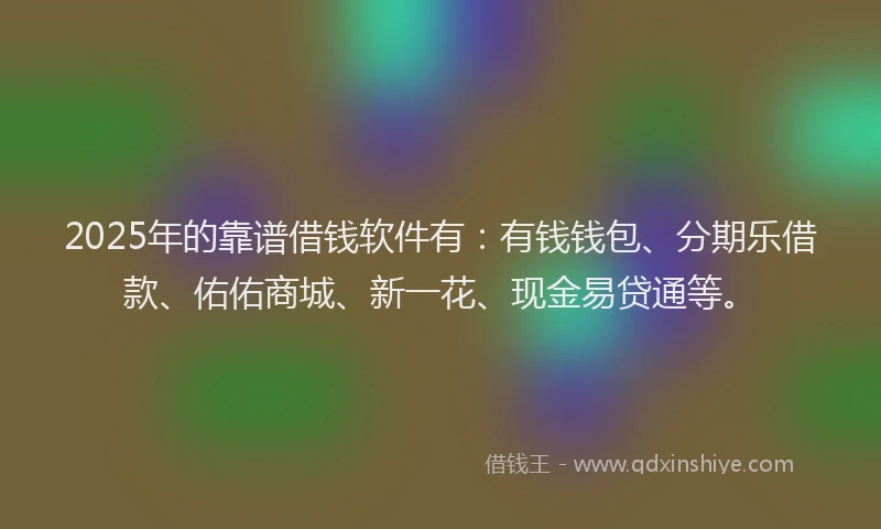 2025年的靠谱借钱软件有：有钱钱包、分期乐借款、佑佑商城、新一花、现金易贷通等。