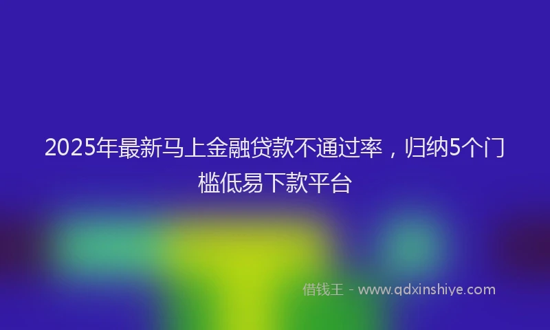 2025年最新马上金融贷款不通过率，归纳5个门槛低易下款平台