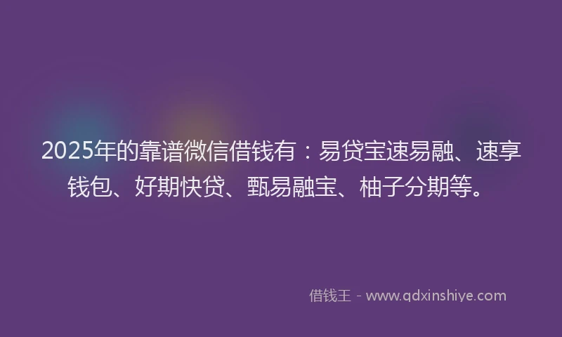 2025年的靠谱微信借钱有：易贷宝速易融、速享钱包、好期快贷、甄易融宝、柚子分期等。