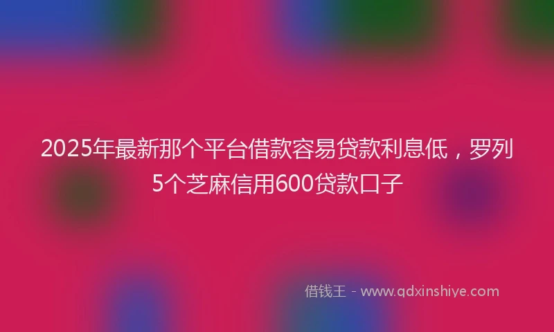 2025年最新那个平台借款容易贷款利息低，罗列5个芝麻信用600贷款口子