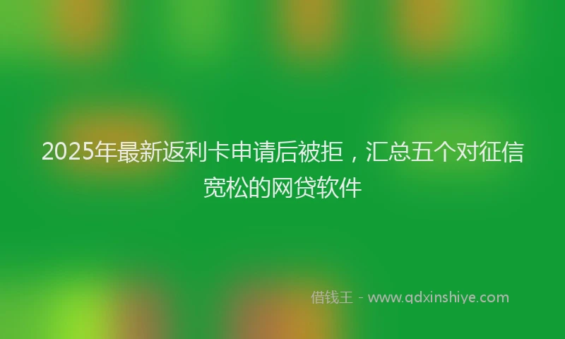2025年最新返利卡申请后被拒，汇总五个对征信宽松的网贷软件