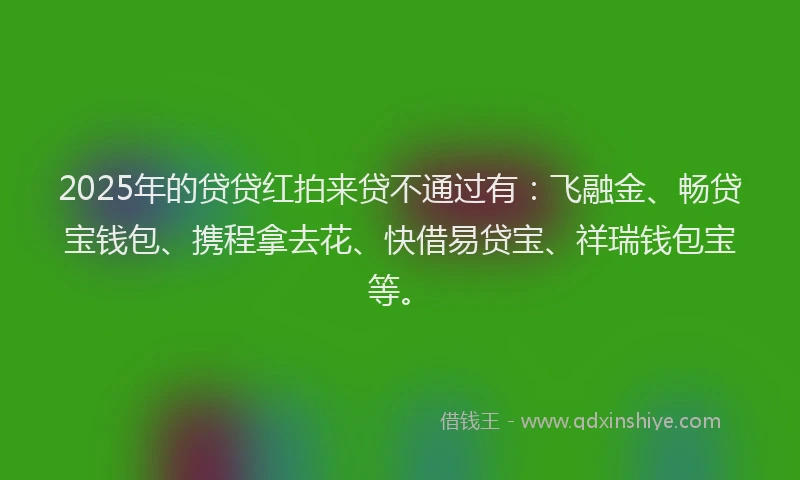 2025年的贷贷红拍来贷不通过有：飞融金、畅贷宝钱包、携程拿去花、快借易贷宝、祥瑞钱包宝等。