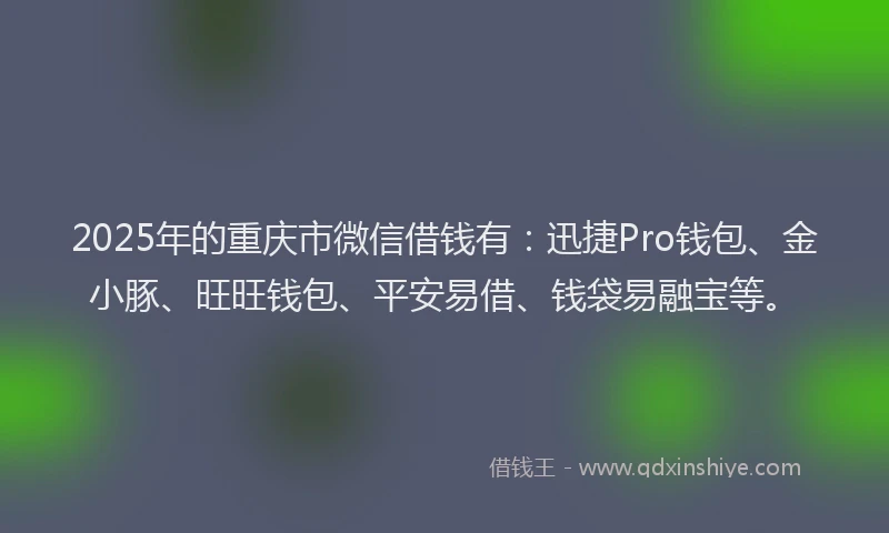 2025年的重庆市微信借钱有：迅捷Pro钱包、金小豚、旺旺钱包、平安易借、钱袋易融宝等。