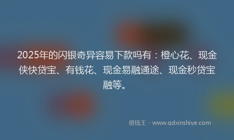 2025年的闪银奇异容易下款吗有：橙心花、现金侠快贷宝、有钱花、现金易融通途、现金秒贷宝融等。