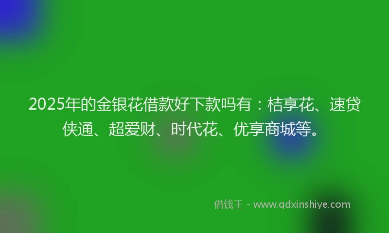 2025年的金银花借款好下款吗有：桔享花、速贷侠通、超爱财、时代花、优享商城等。