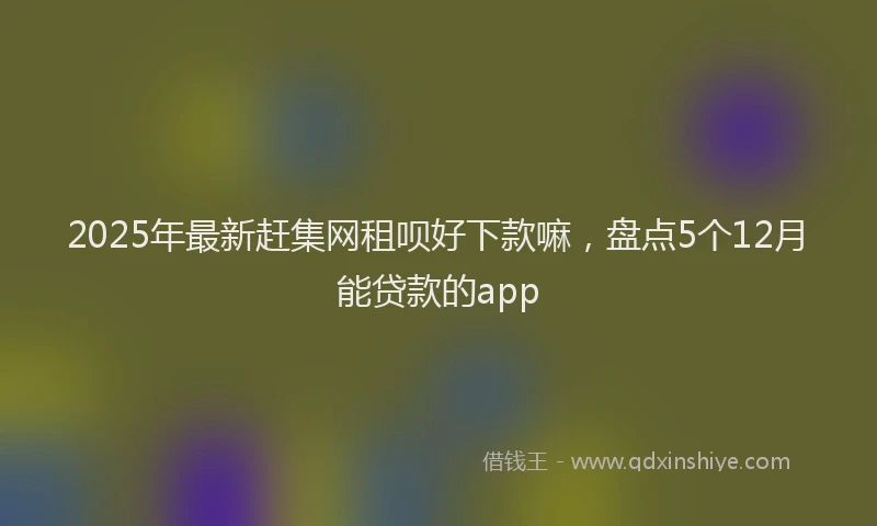 2025年最新赶集网租呗好下款嘛，盘点5个12月能贷款的app