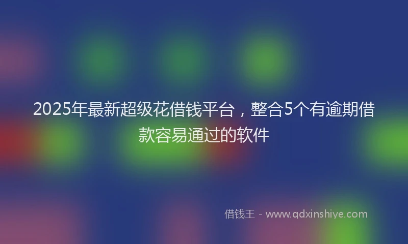 2025年最新超级花借钱平台，整合5个有逾期借款容易通过的软件