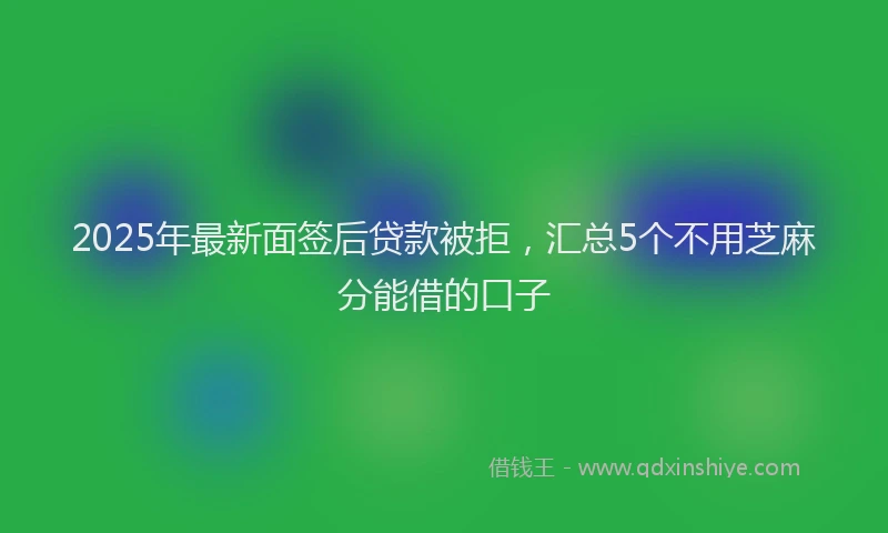 2025年最新面签后贷款被拒，汇总5个不用芝麻分能借的口子