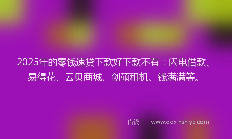 2025年的零钱速贷下款好下款不有：闪电借款、易得花、云贝商城、创硕租机、钱满满等。