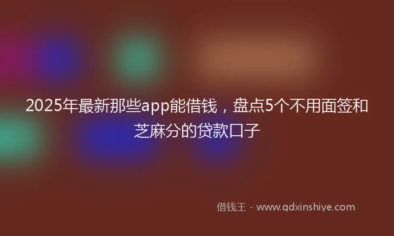 2025年最新那些app能借钱，盘点5个不用面签和芝麻分的贷款口子