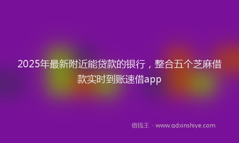 2025年最新附近能贷款的银行，整合五个芝麻借款实时到账速借app
