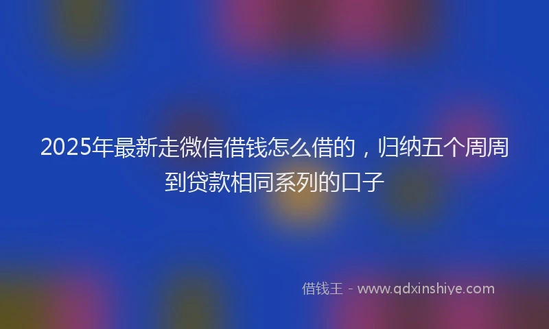 2025年最新走微信借钱怎么借的,归纳五个周周到贷款相同系列的口子