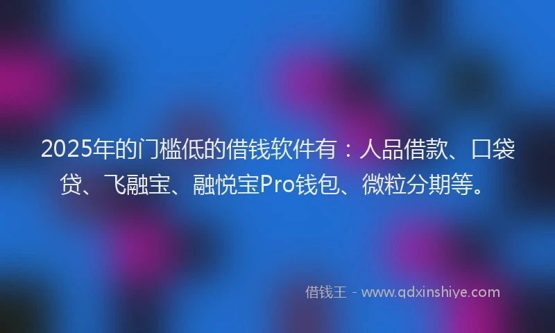 2025年的门槛低的借钱软件有：人品借款、口袋贷、飞融宝、融悦宝Pro钱包、微粒分期等。