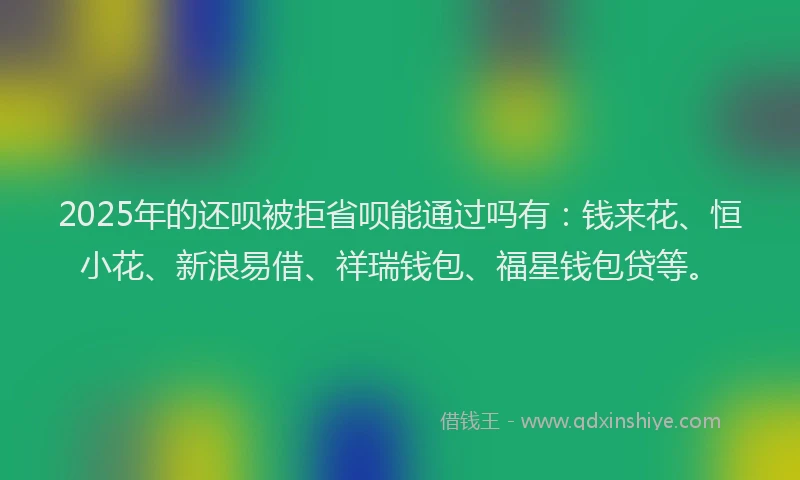 2025年的还呗被拒省呗能通过吗有：钱来花、恒小花、新浪易借、祥瑞钱包、福星钱包贷等。