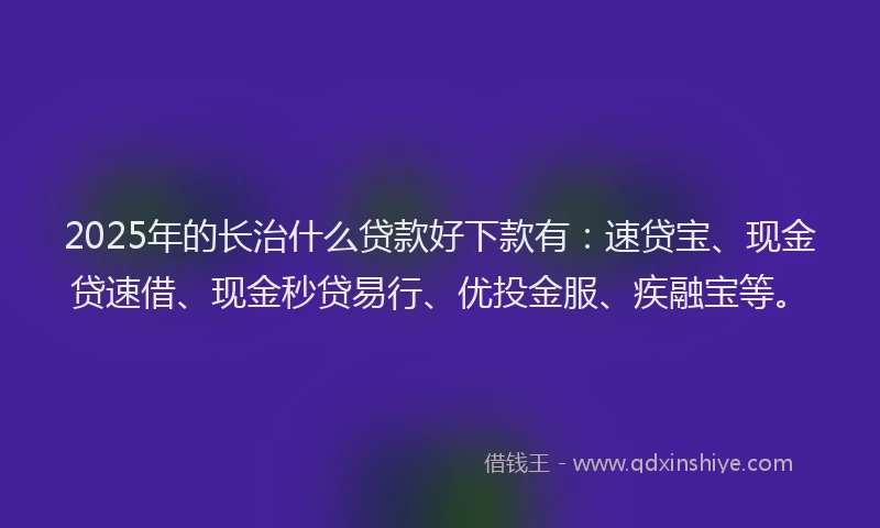 2025年的长治什么贷款好下款有：速贷宝、现金贷速借、现金秒贷易行、优投金服、疾融宝等。