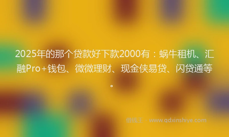 2025年的那个贷款好下款2000有：蜗牛租机、汇融Pro+钱包、微微理财、现金侠易贷、闪贷通等。