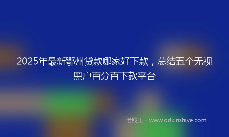 2025年最新鄂州贷款哪家好下款，总结五个无视黑户百分百下款平台