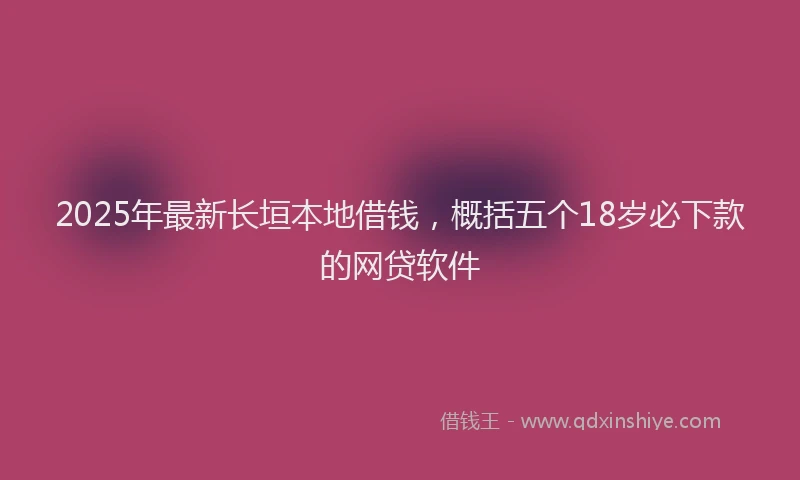 2025年最新长垣本地借钱，概括五个18岁必下款的网贷软件