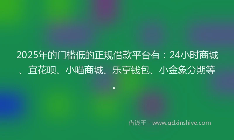2025年的门槛低的正规借款平台有：24小时商城、宜花呗、小喵商城、乐享钱包、小金象分期等。