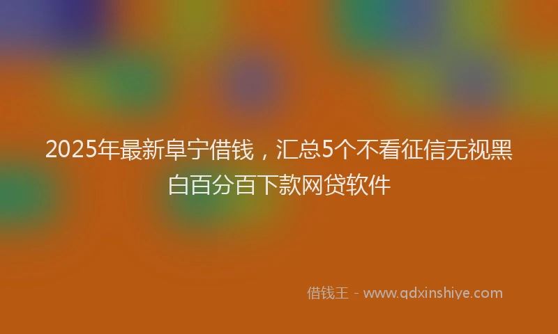 2025年最新阜宁借钱,汇总5个不看征信无视黑白百分百下款网贷软件