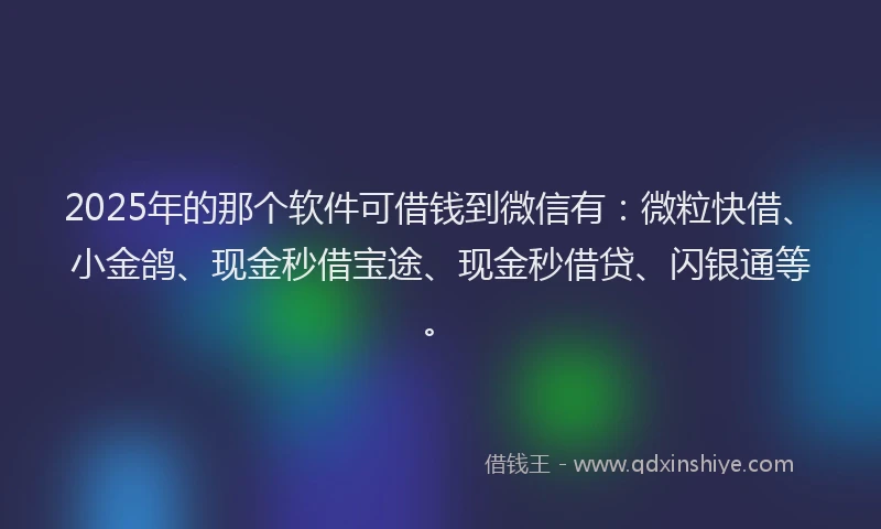 2025年的那个软件可借钱到微信有：微粒快借、小金鸽、现金秒借宝途、现金秒借贷、闪银通等。