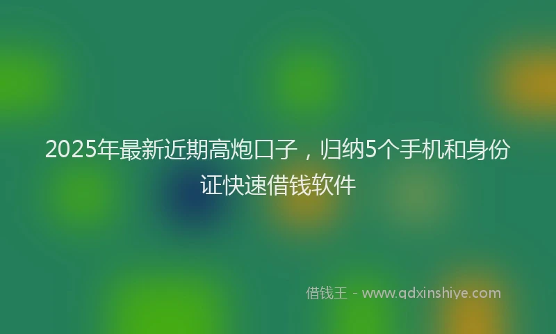 2025年最新近期高炮口子，归纳5个手机和身份证快速借钱软件