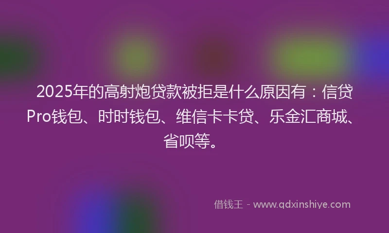 2025年的高射炮贷款被拒是什么原因有：信贷Pro钱包、时时钱包、维信卡卡贷、乐金汇商城、省呗等。