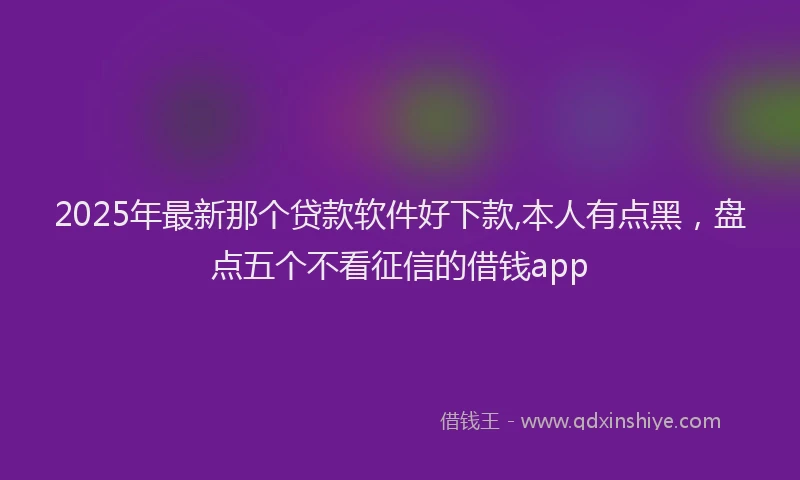 2025年最新那个贷款软件好下款,本人有点黑，盘点五个不看征信的借钱app