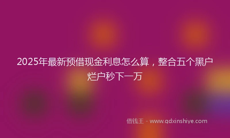 2025年最新预借现金利息怎么算，整合五个黑户烂户秒下一万