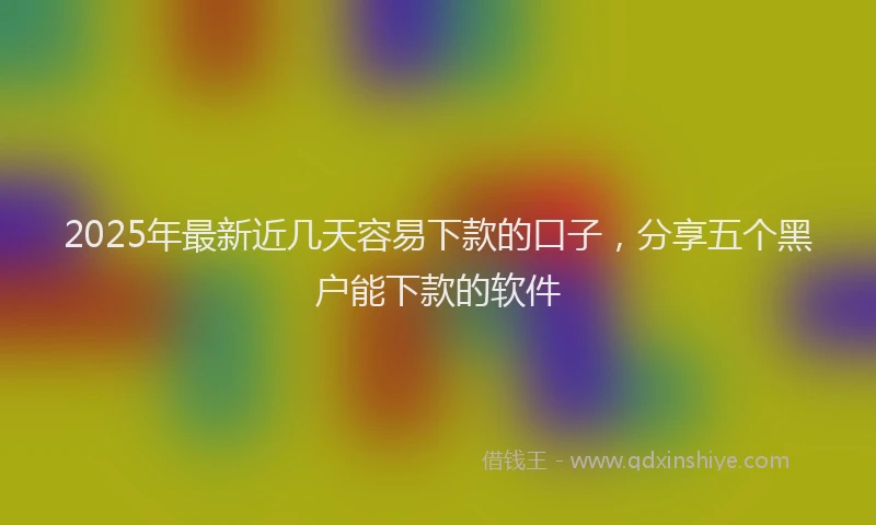 2025年最新近几天容易下款的口子，分享五个黑户能下款的软件