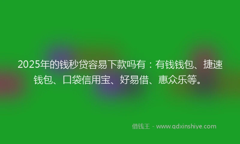 2025年的钱秒贷容易下款吗有：有钱钱包、捷速钱包、口袋信用宝、好易借、惠众乐等。