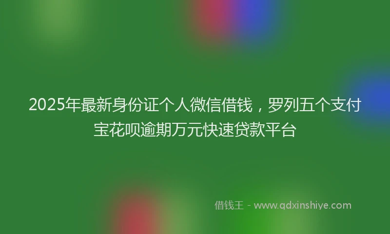 2025年最新身份证个人微信借钱，罗列五个支付宝花呗逾期万元快速贷款平台