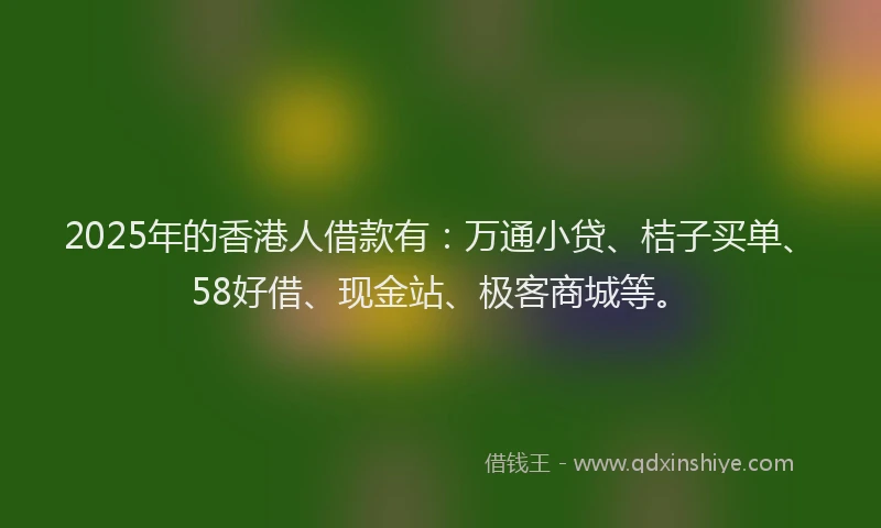 2025年的香港人借款有：万通小贷、桔子买单、58好借、现金站、极客商城等。
