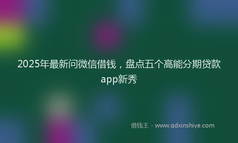 2025年最新问微信借钱,盘点五个高能分期贷款app新秀