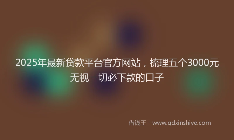 2025年最新贷款平台官方网站，梳理五个3000元无视一切必下款的口子