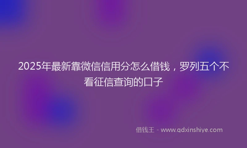 2025年最新靠微信信用分怎么借钱，罗列五个不看征信查询的口子