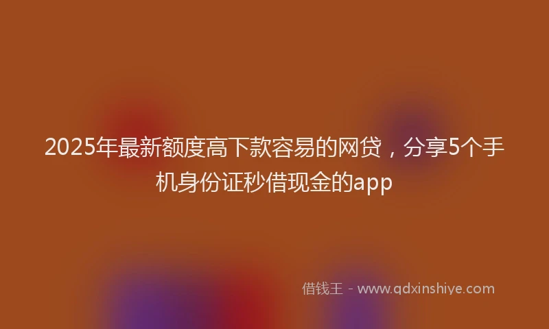 2025年最新额度高下款容易的网贷，分享5个手机身份证秒借现金的app