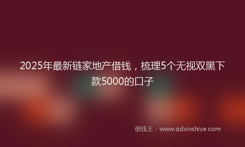 2025年最新链家地产借钱，梳理5个无视双黑下款5000的口子