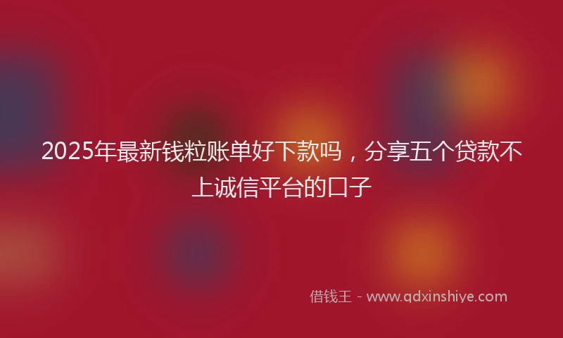 2025年最新钱粒账单好下款吗，分享五个贷款不上诚信平台的口子