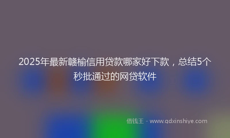 2025年最新赣榆信用贷款哪家好下款，总结5个秒批通过的网贷软件