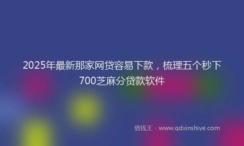 2025年最新那家网贷容易下款，梳理五个秒下700芝麻分贷款软件