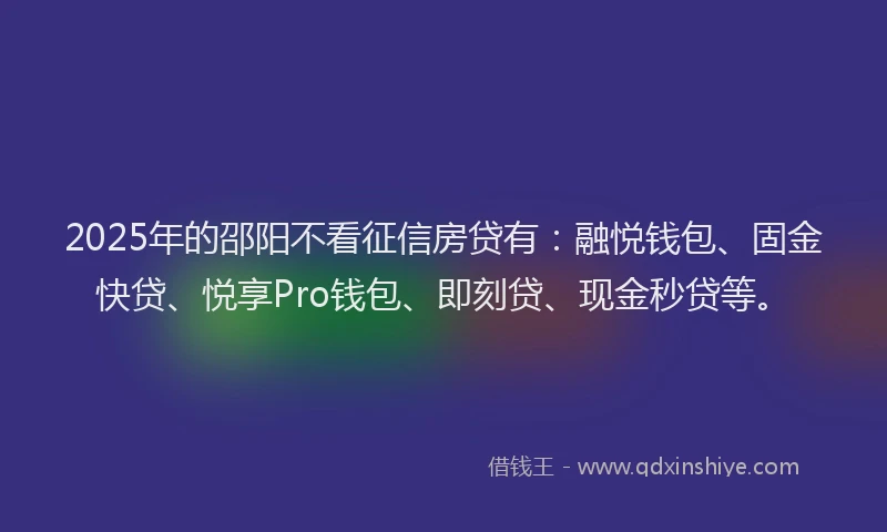 2025年的邵阳不看征信房贷有：融悦钱包、固金快贷、悦享Pro钱包、即刻贷、现金秒贷等。